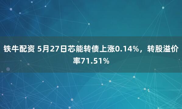 铁牛配资 5月27日芯能转债上涨0.14%，转股溢价率71.51%
