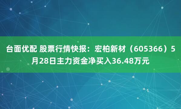 台面优配 股票行情快报：宏柏新材（605366）5月28日主力资金净买入36.48万元
