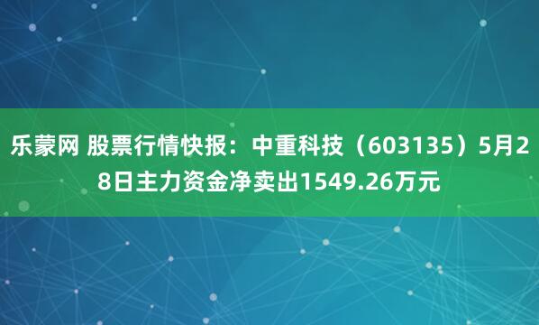 乐蒙网 股票行情快报：中重科技（603135）5月28日主力资金净卖出1549.26万元