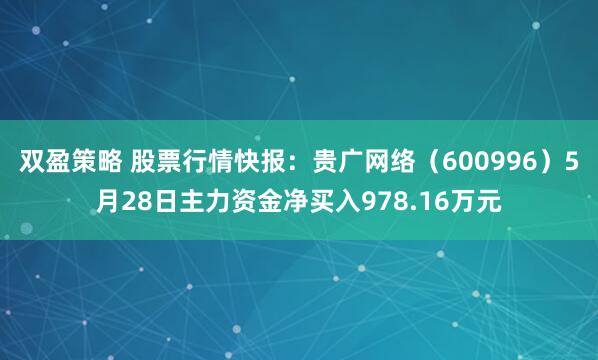 双盈策略 股票行情快报：贵广网络（600996）5月28日主力资金净买入978.16万元