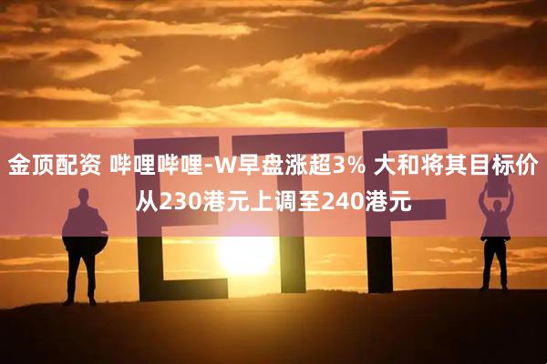 金顶配资 哔哩哔哩-W早盘涨超3% 大和将其目标价从230港元上调至240港元