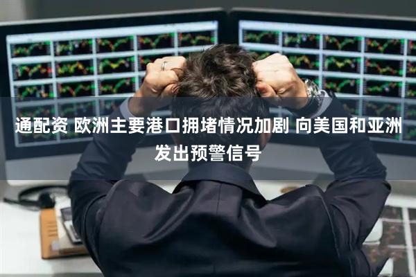 通配资 欧洲主要港口拥堵情况加剧 向美国和亚洲发出预警信号