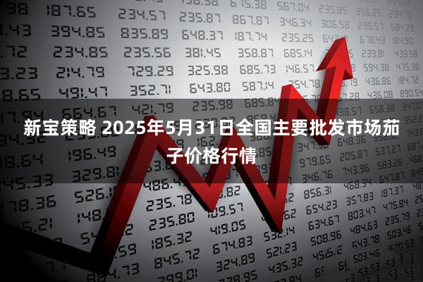 新宝策略 2025年5月31日全国主要批发市场茄子价格行情