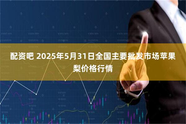 配资吧 2025年5月31日全国主要批发市场苹果梨价格行情