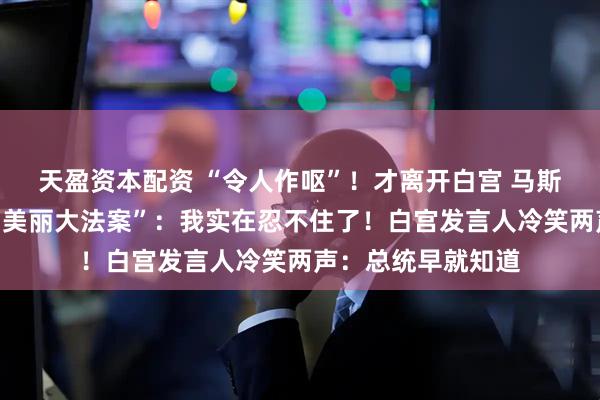 天盈资本配资 “令人作呕”！才离开白宫 马斯克就怒骂特朗普“美丽大法案”：我实在忍不住了！白宫发言人冷笑两声：总统早就知道
