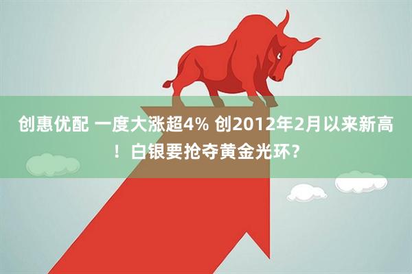 创惠优配 一度大涨超4% 创2012年2月以来新高！白银要抢夺黄金光环？