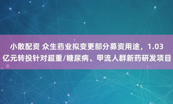 小散配资 众生药业拟变更部分募资用途，1.03亿元转投针对超重/糖尿病、甲流人群新药研发项目