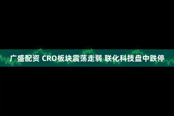 广盛配资 CRO板块震荡走弱 联化科技盘中跌停