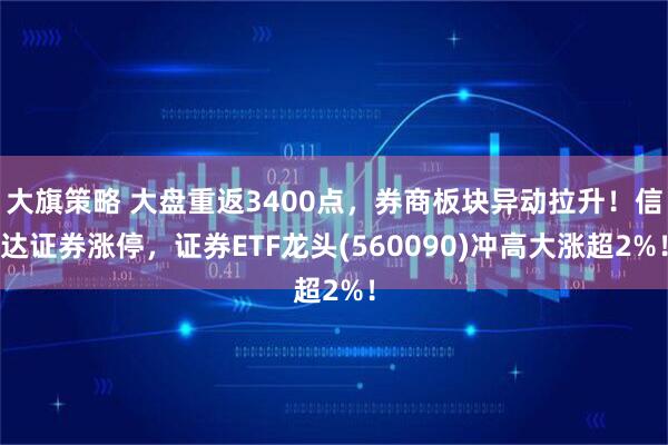 大旗策略 大盘重返3400点，券商板块异动拉升！信达证券涨停，证券ETF龙头(560090)冲高大涨超2%！