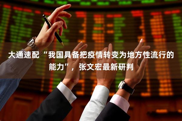 大通速配 “我国具备把疫情转变为地方性流行的能力”，张文宏最新研判