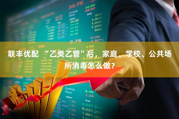 联丰优配  “乙类乙管”后，家庭、学校、公共场所消毒怎么做？