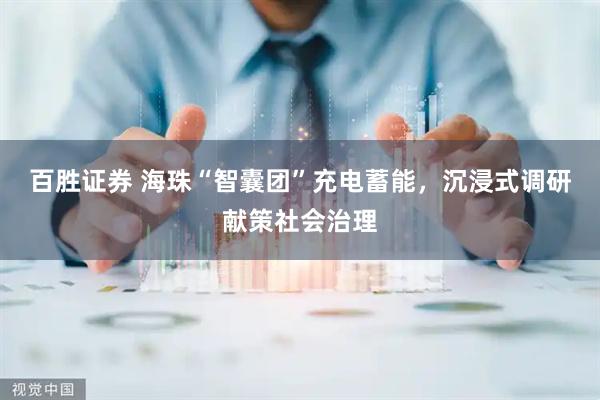 百胜证券 海珠“智囊团”充电蓄能，沉浸式调研献策社会治理