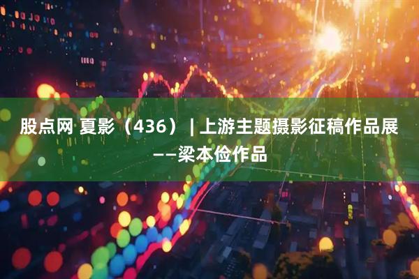 股点网 夏影（436） | 上游主题摄影征稿作品展——梁本俭作品