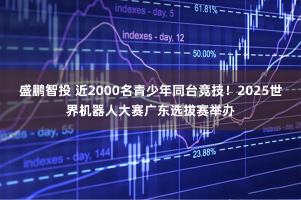 盛鹏智投 近2000名青少年同台竞技！2025世界机器人大赛广东选拔赛举办