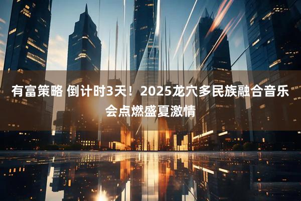 有富策略 倒计时3天！2025龙穴多民族融合音乐会点燃盛夏激情