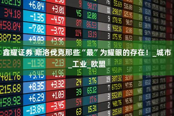 鑫耀证券 斯洛伐克那些“最”为耀眼的存在！_城市_工业_欧盟