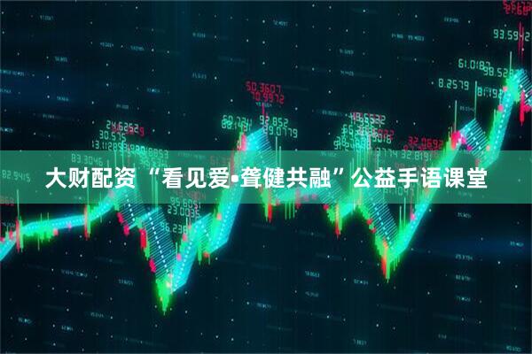 大财配资 “看见爱•聋健共融”公益手语课堂