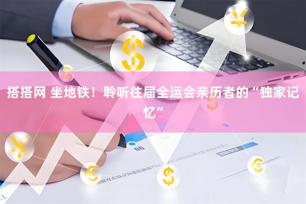 搭搭网 坐地铁！聆听往届全运会亲历者的“独家记忆”
