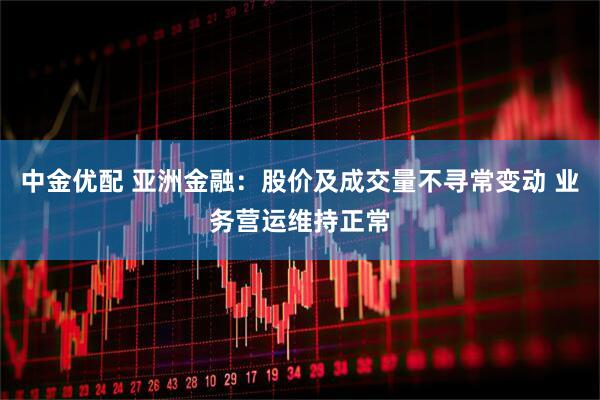 中金优配 亚洲金融：股价及成交量不寻常变动 业务营运维持正常