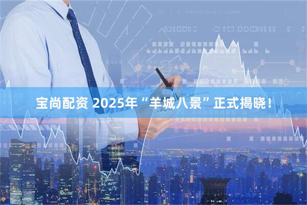 宝尚配资 2025年“羊城八景”正式揭晓！