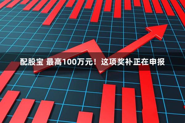 配股宝 最高100万元！这项奖补正在申报