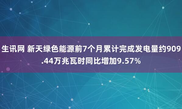 生讯网 新天绿色能源前7个月累计完成发电量约909.44万兆瓦时同比增加9.57%