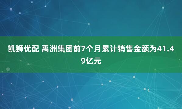 凯狮优配 禹洲集团前7个月累计销售金额为41.49亿元