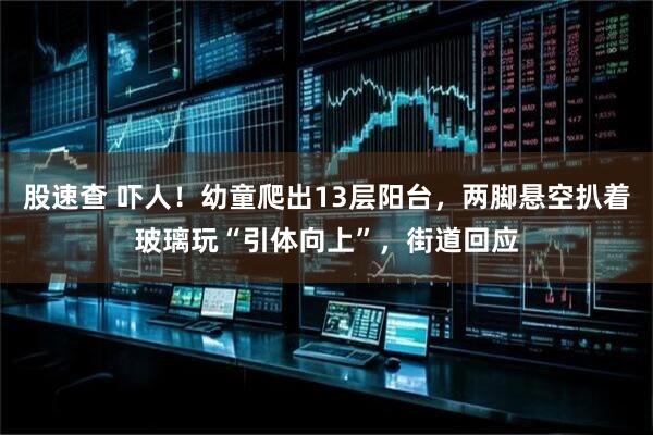 股速查 吓人！幼童爬出13层阳台，两脚悬空扒着玻璃玩“引体向上”，街道回应