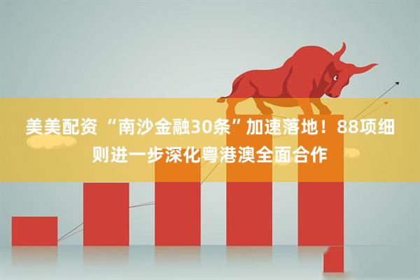 美美配资 “南沙金融30条”加速落地！88项细则进一步深化粤港澳全面合作