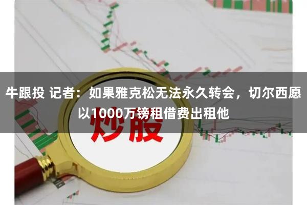 牛跟投 记者：如果雅克松无法永久转会，切尔西愿以1000万镑租借费出租他