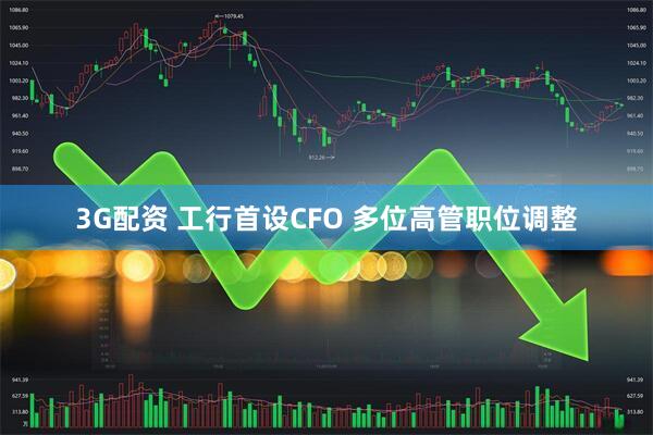 3G配资 工行首设CFO 多位高管职位调整