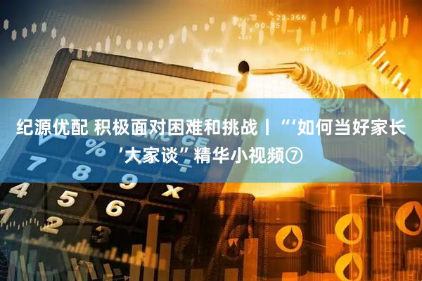 纪源优配 积极面对困难和挑战丨“‘如何当好家长’大家谈”精华小视频⑦