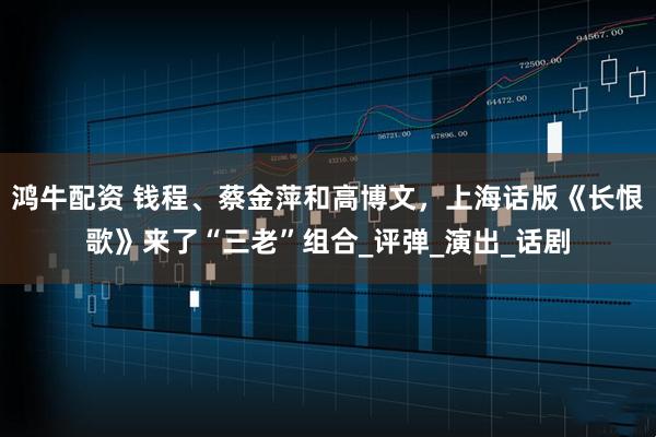 鸿牛配资 钱程、蔡金萍和高博文,上海话版《长恨歌》来了“三老”组合_评弹_演出_话剧