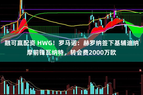 融可赢配资 HWG！罗马诺：赫罗纳签下基辅迪纳摩前锋瓦纳特，转会费2000万欧