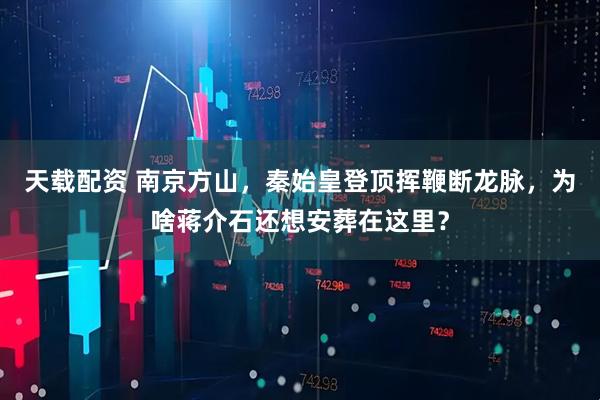 天载配资 南京方山,秦始皇登顶挥鞭断龙脉,为啥蒋介石还想安葬在这里?