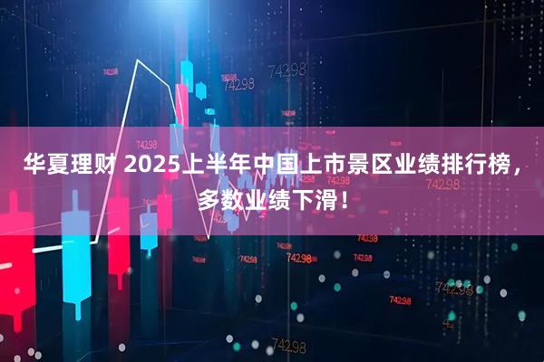华夏理财 2025上半年中国上市景区业绩排行榜，多数业绩下滑！
