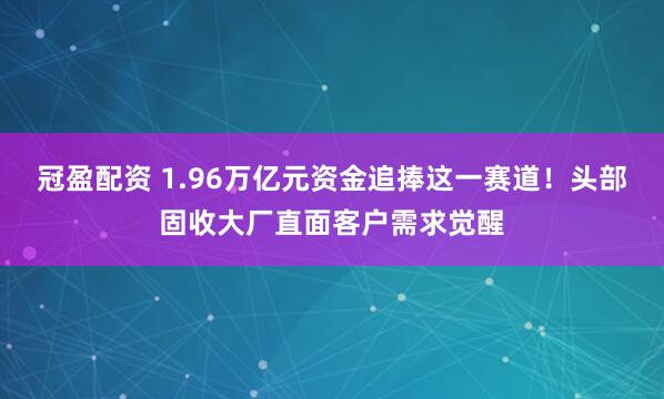 冠盈配资 1.96万亿元资金追捧这一赛道!头部固收大厂直面客户需求觉醒