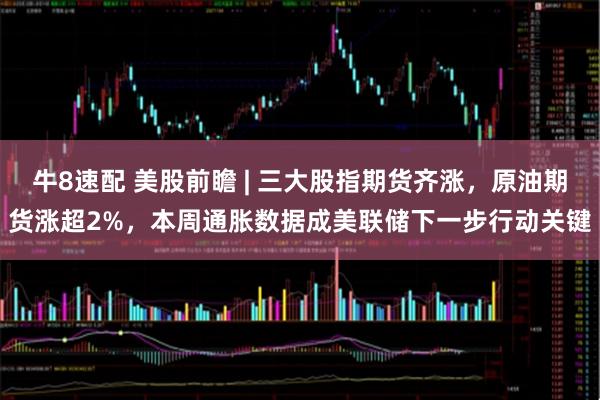 牛8速配 美股前瞻 | 三大股指期货齐涨,原油期货涨超2%,本周通胀数据成美联储下一步行动关键