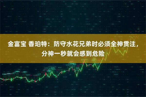 金富宝 香珀特：防守水花兄弟时必须全神贯注，分神一秒就会感到危险