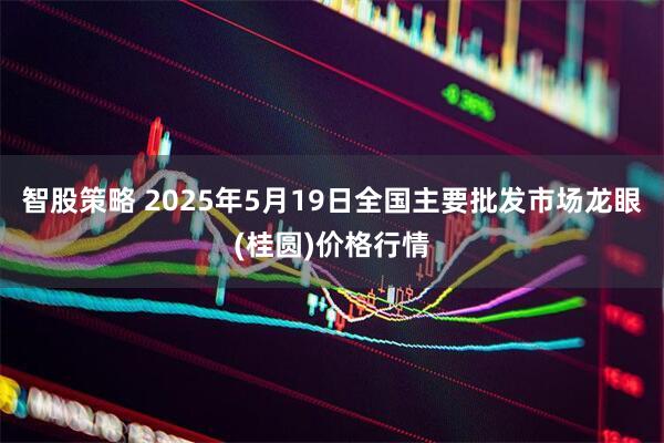 智股策略 2025年5月19日全国主要批发市场龙眼(桂圆)价格行情