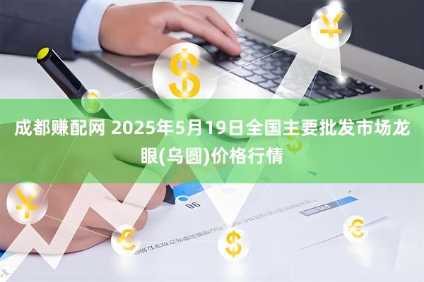 成都赚配网 2025年5月19日全国主要批发市场龙眼(乌圆)价格行情