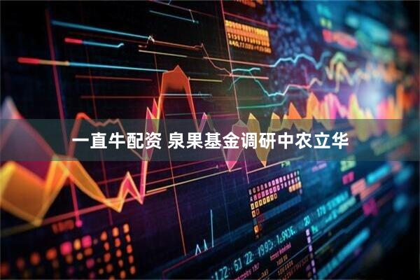 一直牛配资 泉果基金调研中农立华