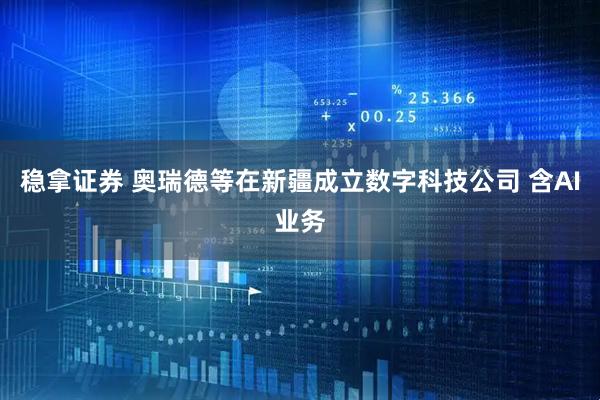 稳拿证券 奥瑞德等在新疆成立数字科技公司 含AI业务