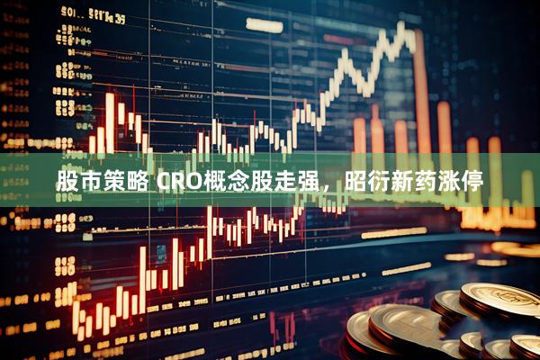 股市策略 CRO概念股走强，昭衍新药涨停