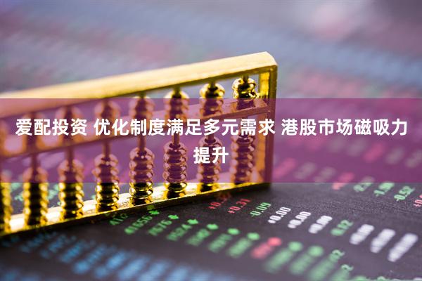 爱配投资 优化制度满足多元需求 港股市场磁吸力提升