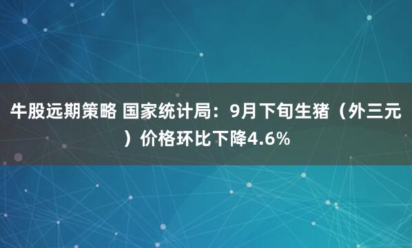 牛股远期策略 国家统计局：9月下旬生猪（外三元）价格环比下降4.6%