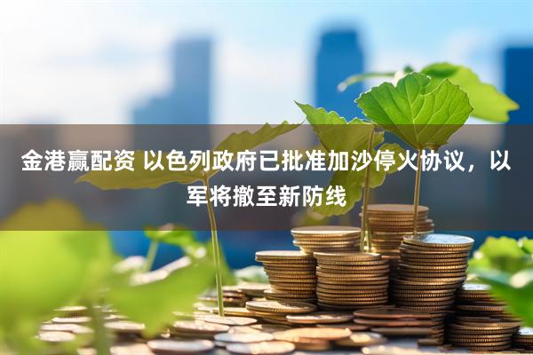 金港赢配资 以色列政府已批准加沙停火协议，以军将撤至新防线