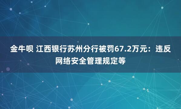 金牛呗 江西银行苏州分行被罚67.2万元:违反网络安全管理规定等