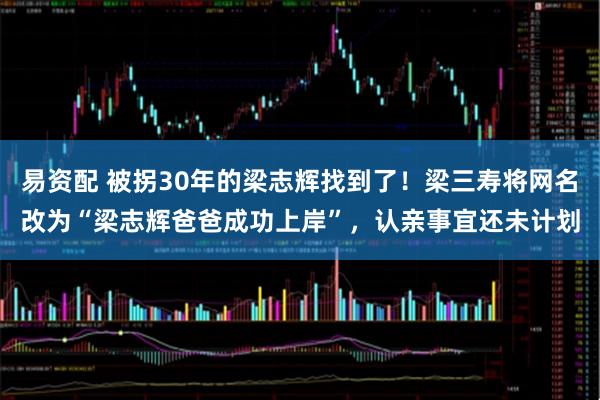 易资配 被拐30年的梁志辉找到了!梁三寿将网名改为“梁志辉爸爸成功上岸”,认亲事宜还未计划