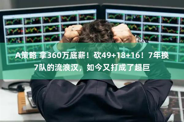 A策略 拿360万底薪!砍49+18+16!7年换7队的流浪汉,如今又打成了超巨